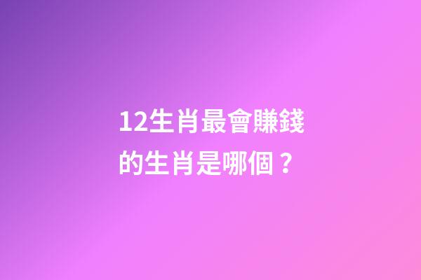 12生肖最會賺錢的生肖是哪個？-第1張-觀點-玄機派